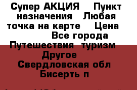 Супер АКЦИЯ! › Пункт назначения ­ Любая точка на карте! › Цена ­ 5 000 - Все города Путешествия, туризм » Другое   . Свердловская обл.,Бисерть п.